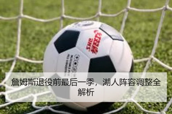 詹姆斯退役前最后一季，湖人阵容调整全解析
