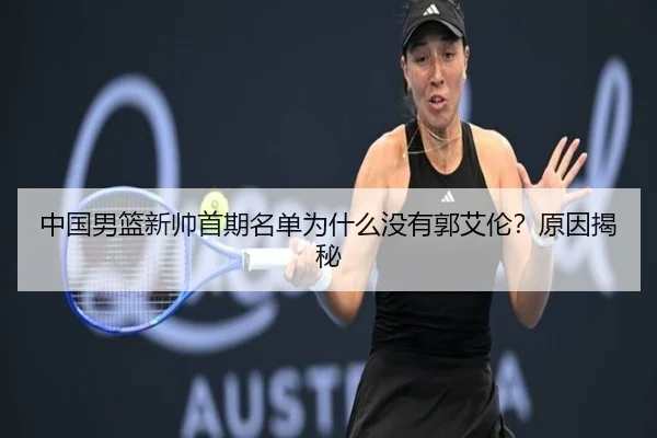 中国男篮新帅首期名单为什么没有郭艾伦？原因揭秘